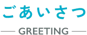 ごあいさつ GREETING