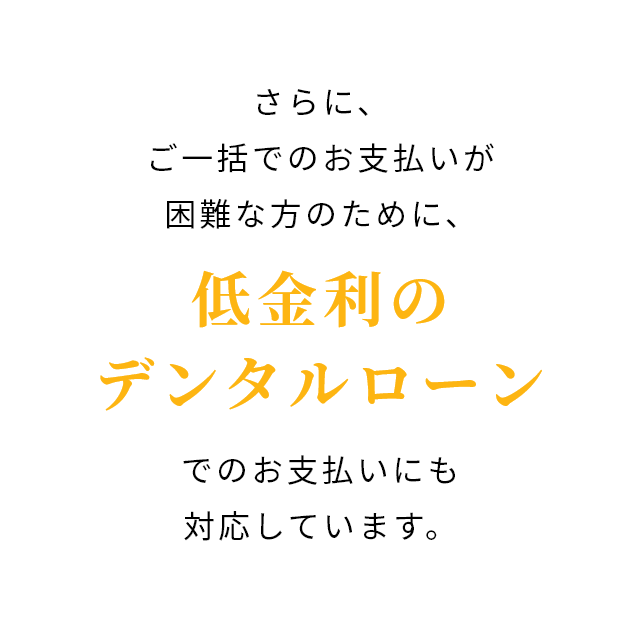 さらに、ご一括でのお支払いが困難な方のために、低金利のデンタルローンでのお支払いにも対応しています。