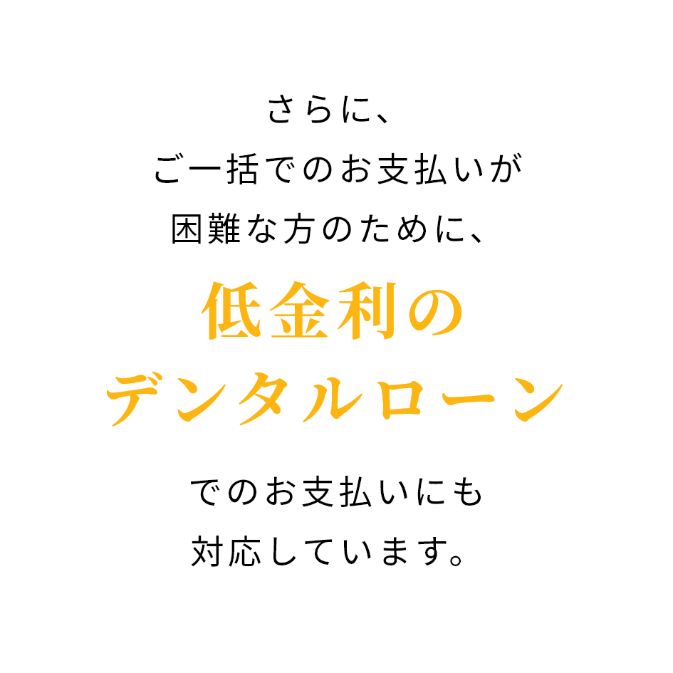 さらに、ご一括でのお支払いが困難な方のために、低金利のデンタルローンでのお支払いにも対応しています。